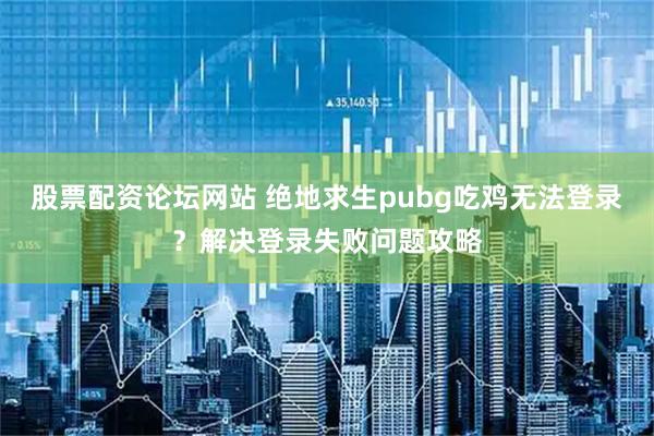 股票配资论坛网站 绝地求生pubg吃鸡无法登录？解决登录失败问题攻略