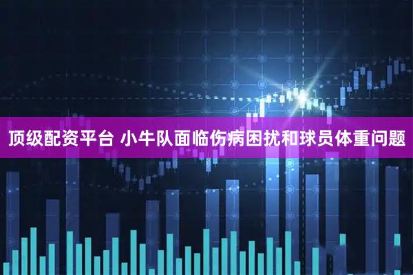 顶级配资平台 小牛队面临伤病困扰和球员体重问题