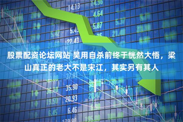 股票配资论坛网站 吴用自杀前终于恍然大悟，梁山真正的老大不是宋江，其实另有其人