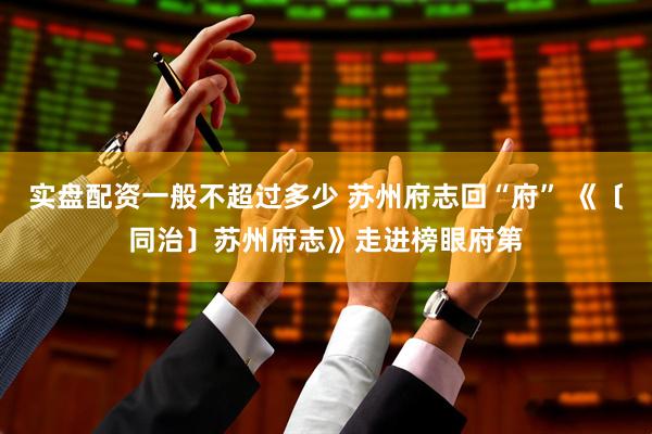 实盘配资一般不超过多少 苏州府志回“府” 《〔同治〕苏州府志》走进榜眼府第
