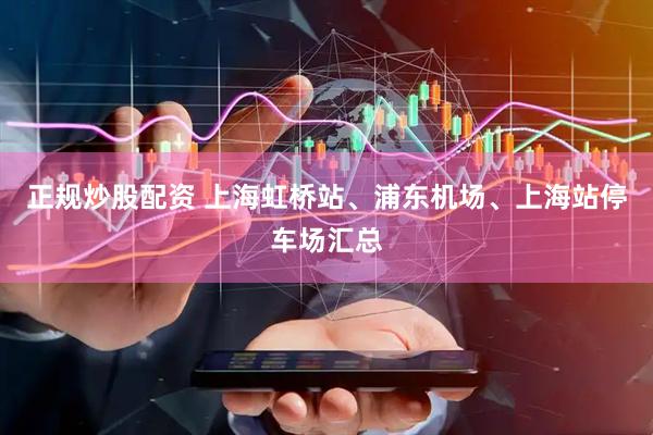 正规炒股配资 上海虹桥站、浦东机场、上海站停车场汇总