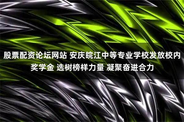 股票配资论坛网站 安庆皖江中等专业学校发放校内奖学金 选树榜样力量 凝聚奋进合力