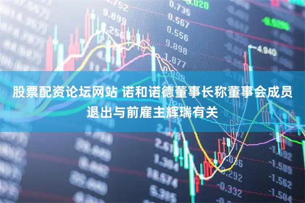股票配资论坛网站 诺和诺德董事长称董事会成员退出与前雇主辉瑞有关