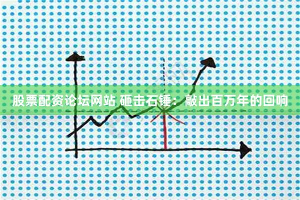 股票配资论坛网站 砸击石锤：敲出百万年的回响