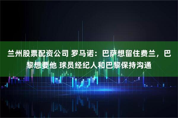 兰州股票配资公司 罗马诺：巴萨想留住费兰，巴黎想要他 球员经纪人和巴黎保持沟通