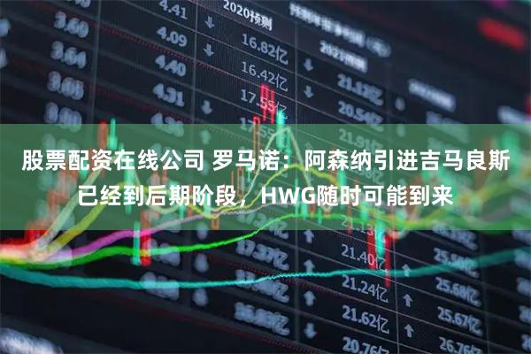 股票配资在线公司 罗马诺：阿森纳引进吉马良斯已经到后期阶段，HWG随时可能到来